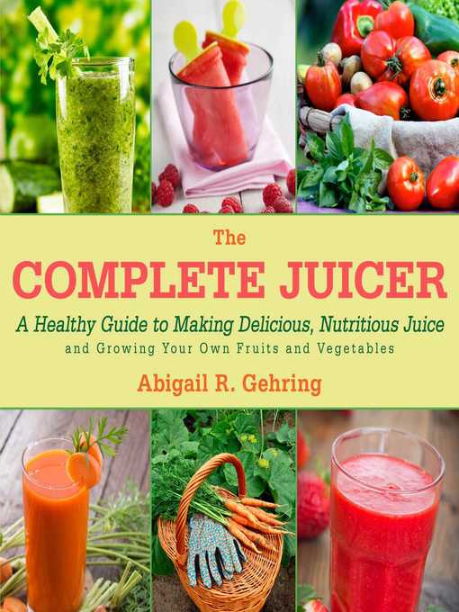 Title details for The Complete Juicer: a Healthy Guide to Making Delicious, Nutritious Juice and Growing Your Own Fruits and Vegetables by Abigail Gehring - Available